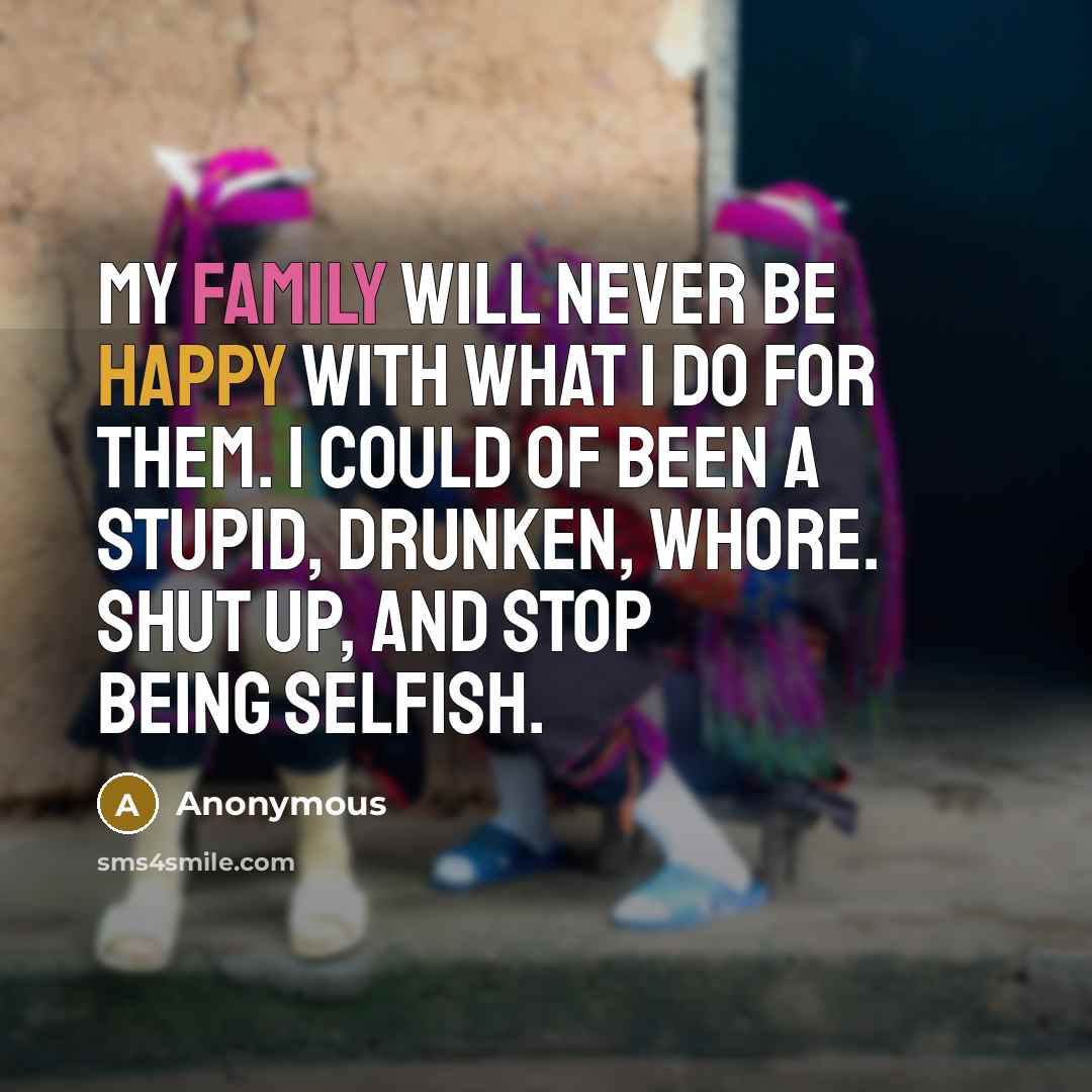 “My family will never be happy with what I do for them. I could of been a stupid, drunken, whore. Shut up, and stop being selfish.” quote by Anonymous