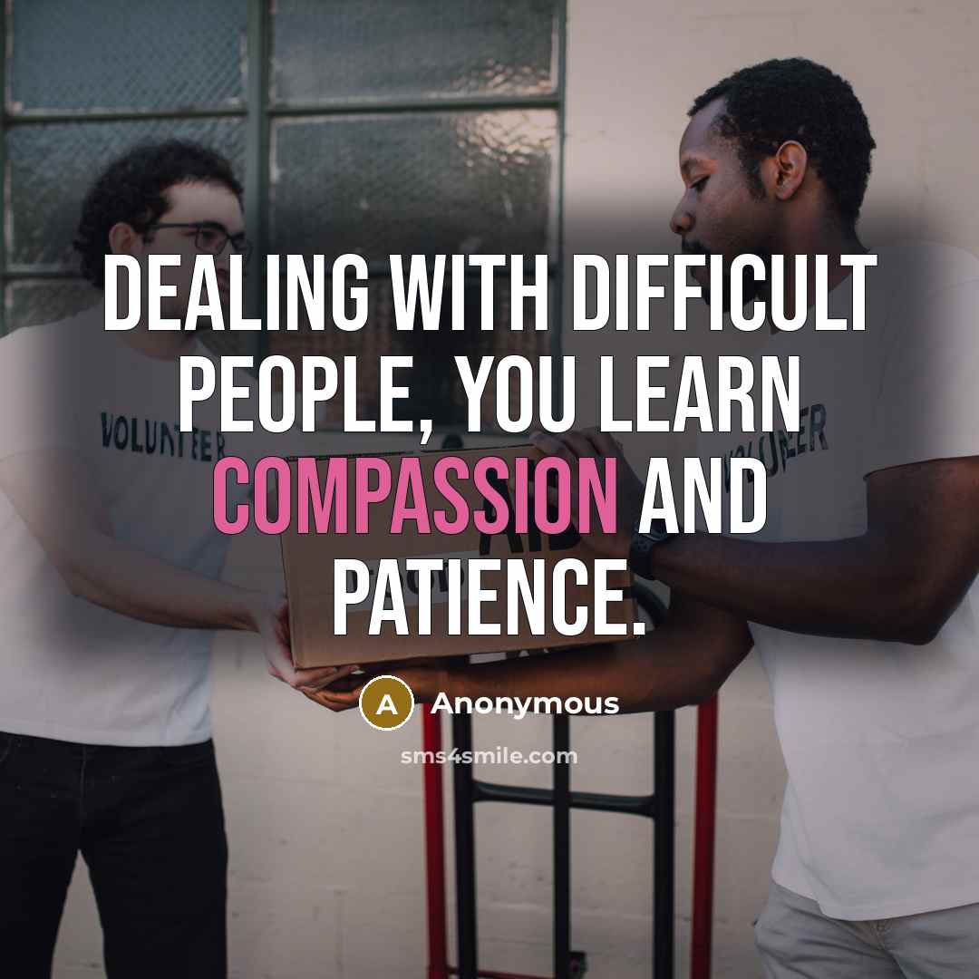 “Dealing with difficult people, you learn compassion and patience.” quote by Anonymous
