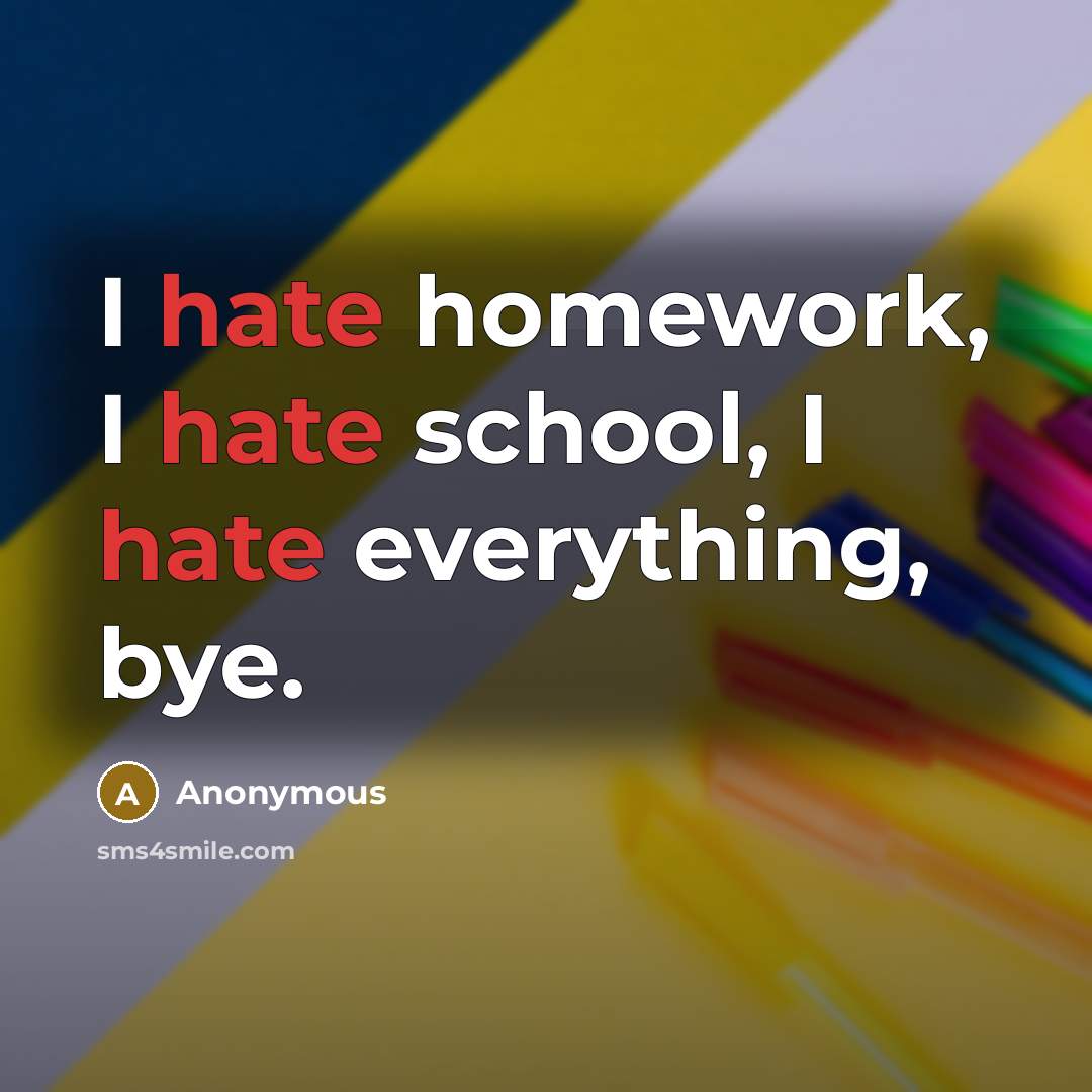 “I hate homework, I hate school, I hate everything, bye.” quote by Anonymous