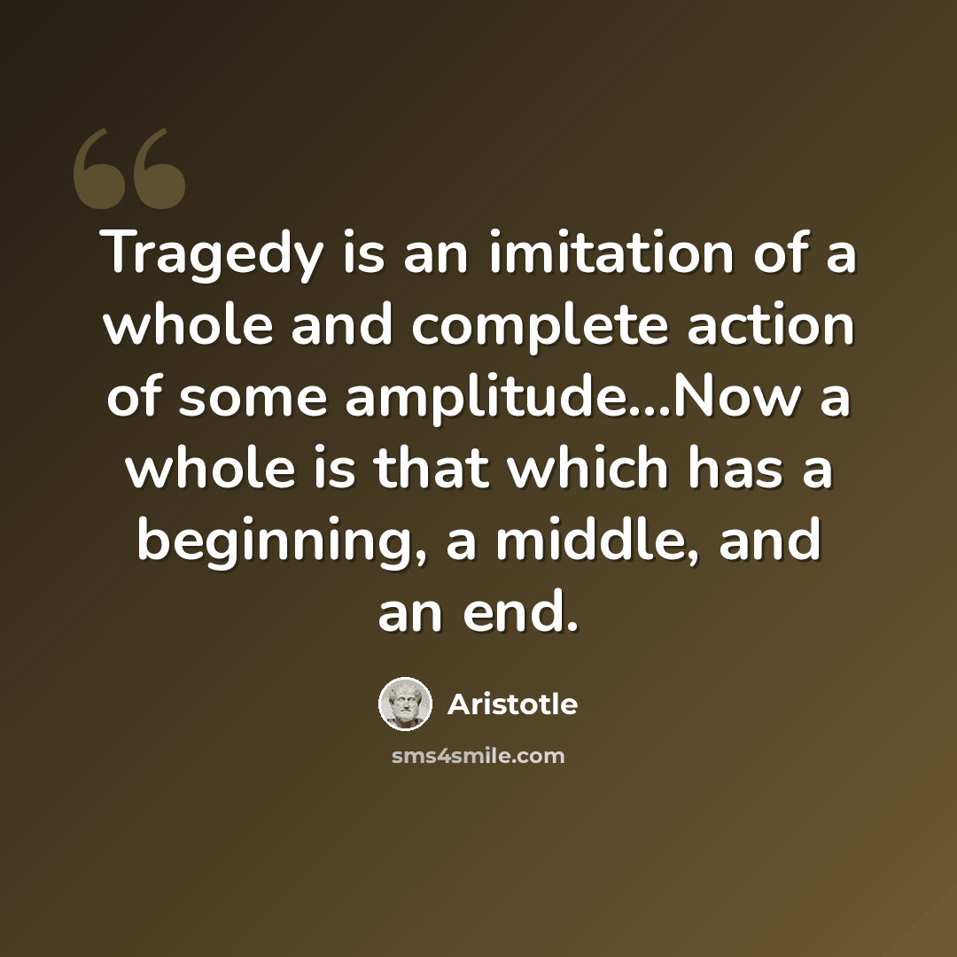 “Tragedy is an imitation of a whole and complete action of some amplitude...Now a whole is that which has a beginning, a middle, and an end.” quote by Aristotle