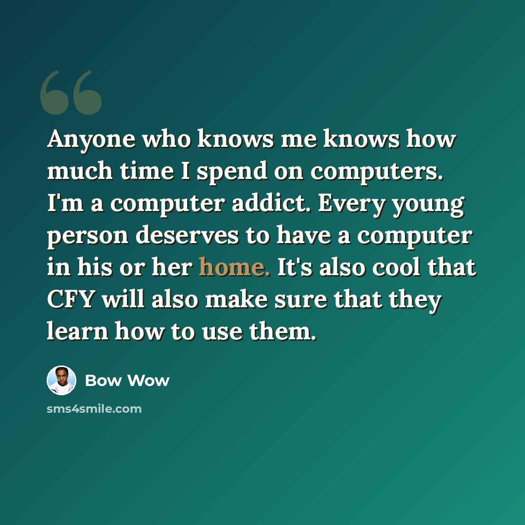 “Anyone who knows me knows how much time I spend on computers. I'm a computer addict. Every young person deserves to have a computer in his or her home. It's also cool that CFY will also make sure that they learn how to use them.” quote by Bow Wow