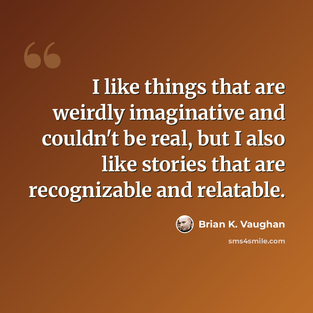 “I like things that are weirdly imaginative and couldn't be real, but I also like stories that are recognizable and relatable.” quote by Brian K. Vaughan