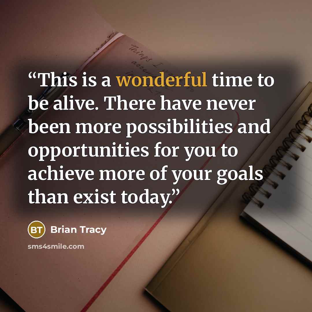“This is a wonderful time to be alive. There have never been more possibilities and opportunities for you to achieve more of your goals than exist today.” quote by Brian Tracy