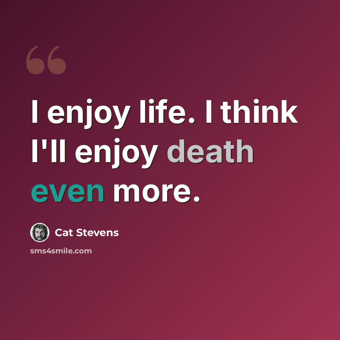 “I enjoy life. I think I'll enjoy death even more.” quote by Cat Stevens