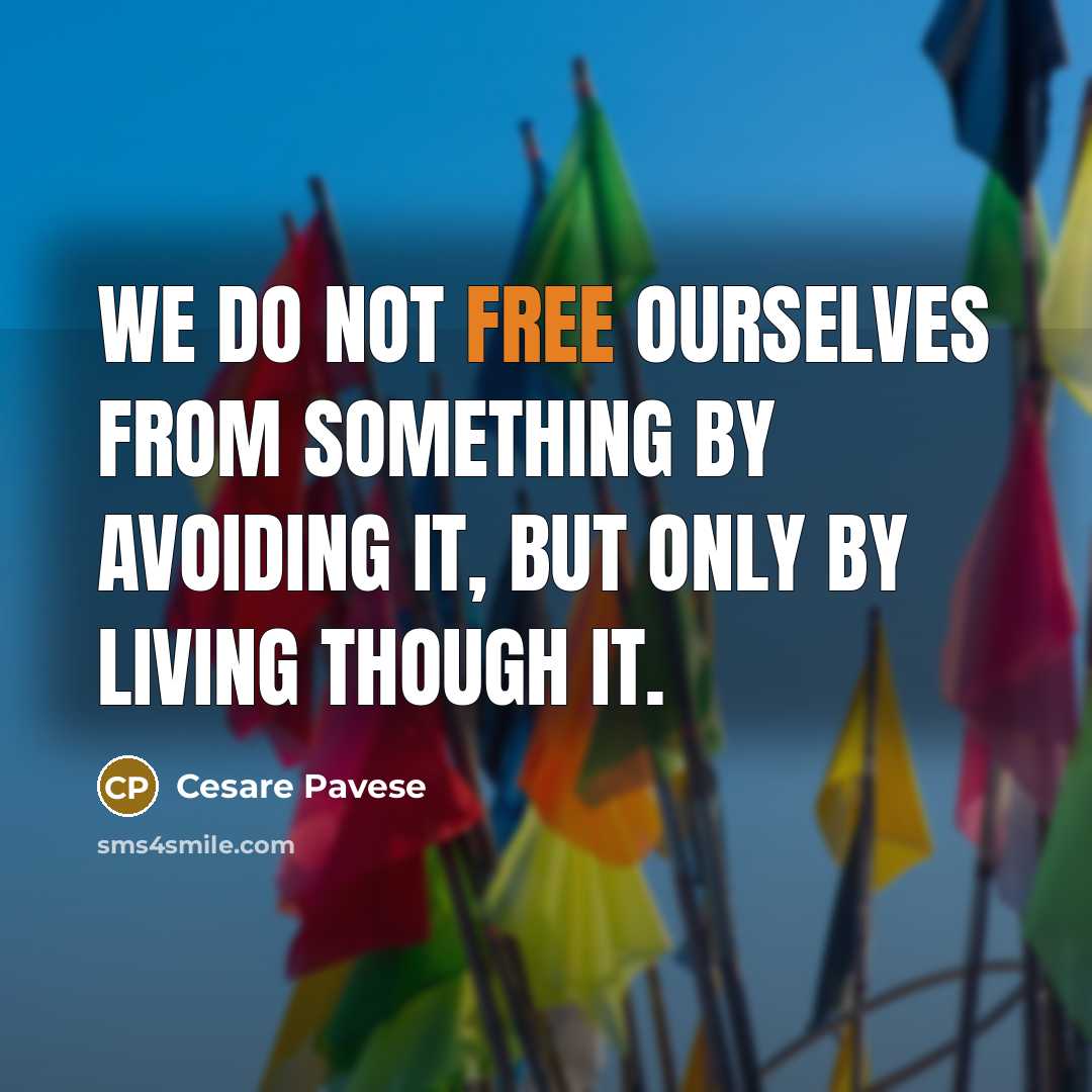 “We do not free ourselves from something by avoiding it, but only by living though it.” quote by Cesare Pavese