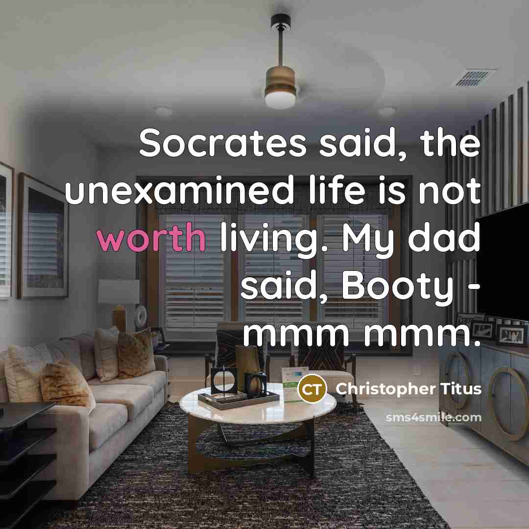 “Socrates said, the unexamined life is not worth living. My dad said, Booty - mmm mmm.” quote by Christopher Titus