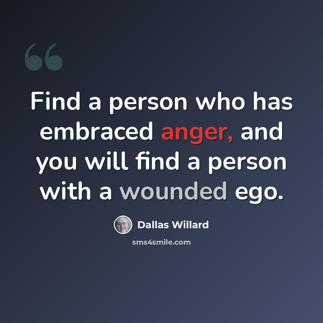 “Find a person who has embraced anger, and you will find a person with a wounded ego.” quote by Dallas Willard