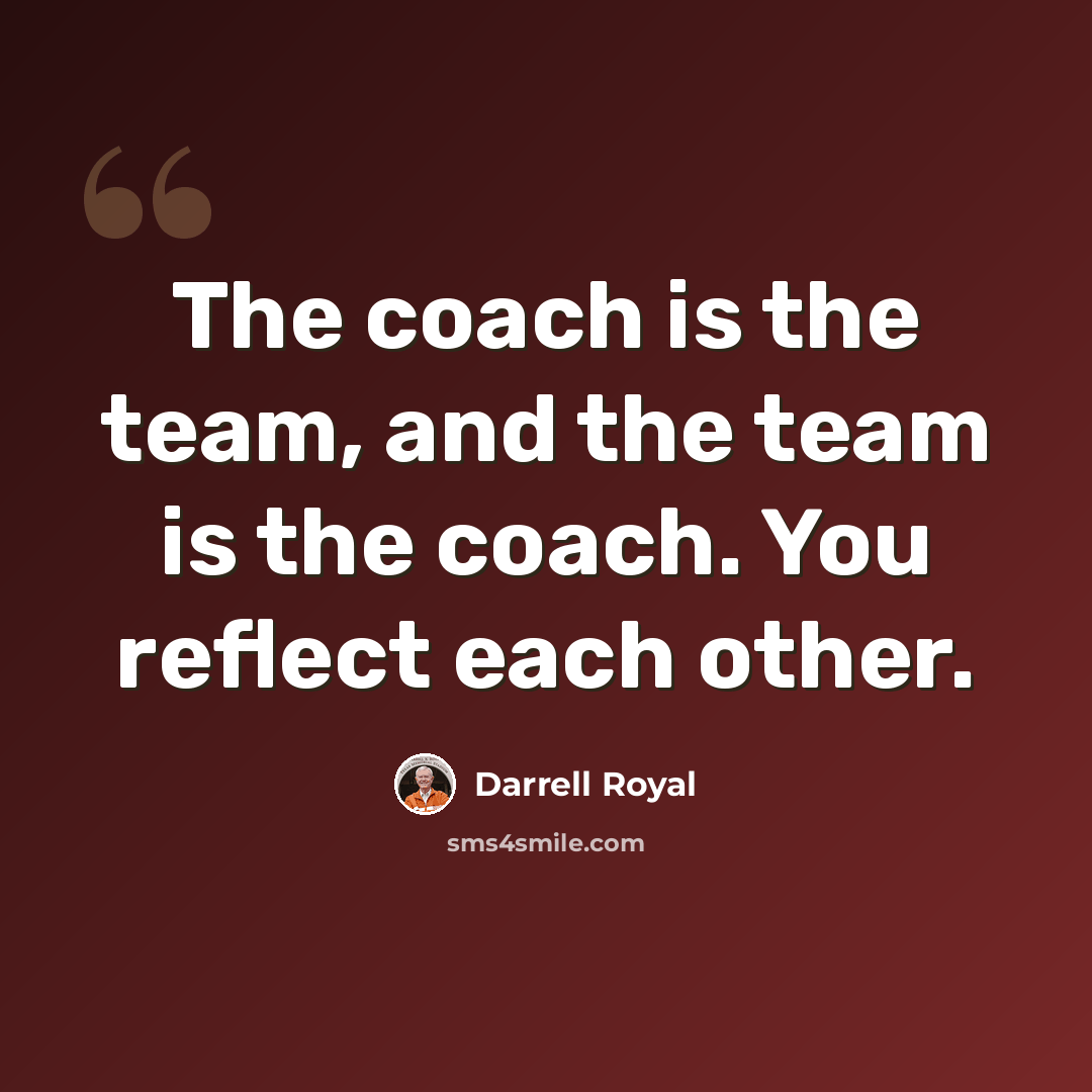 “The coach is the team, and the team is the coach. You reflect each other.” quote by Darrell Royal