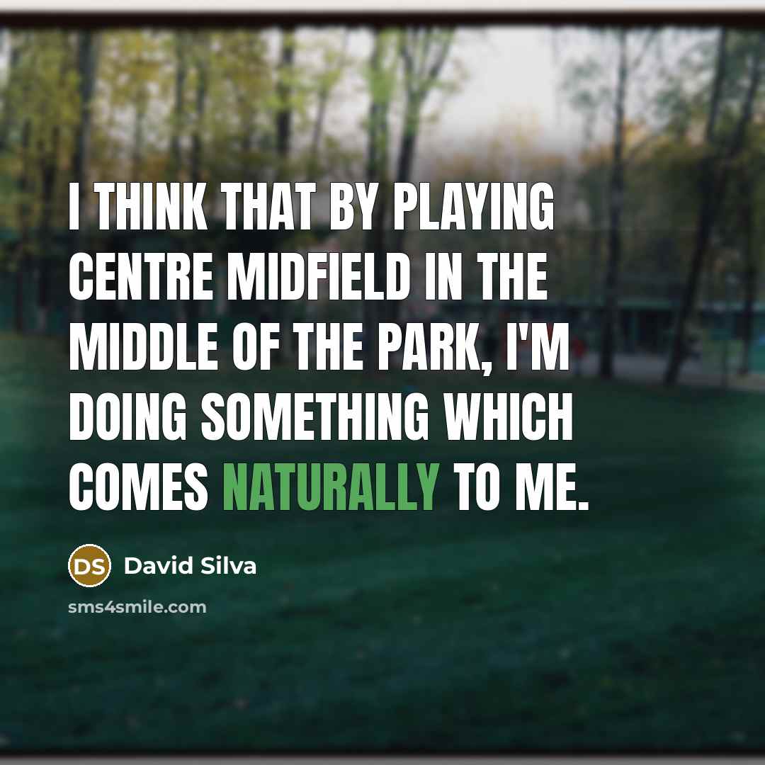 “I think that by playing centre midfield in the middle of the park, I'm doing something which comes naturally to me.” quote by David Silva