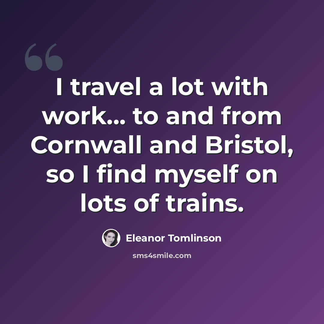 “I travel a lot with work... to and from Cornwall and Bristol, so I find myself on lots of trains.” quote by Eleanor Tomlinson