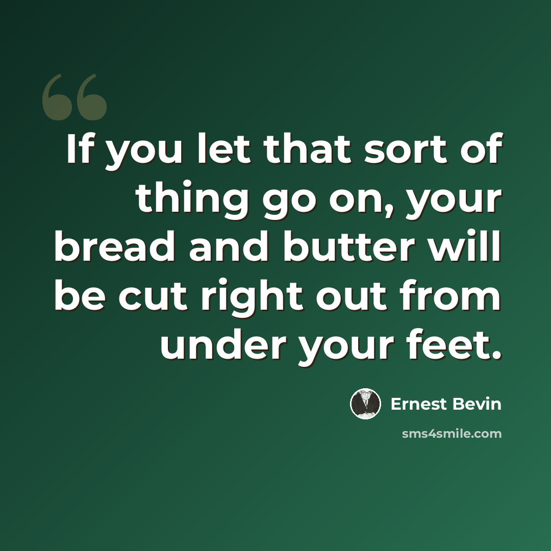 “If you let that sort of thing go on, your bread and butter will be cut right out from under your feet.” quote by Ernest Bevin