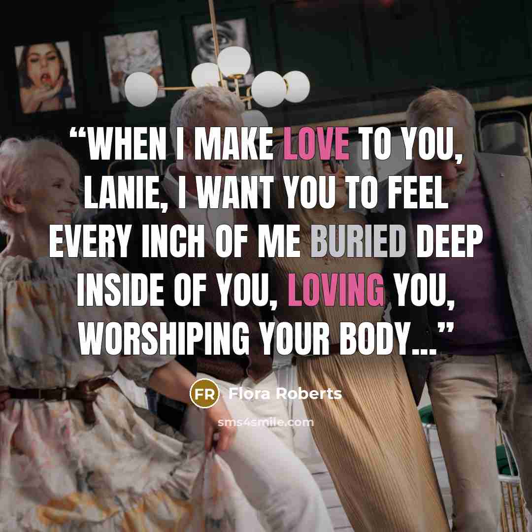 “When I make love to you, Lanie, I want you to feel every inch of me buried deep inside of you, loving you, worshiping your body...” quote by Flora Roberts