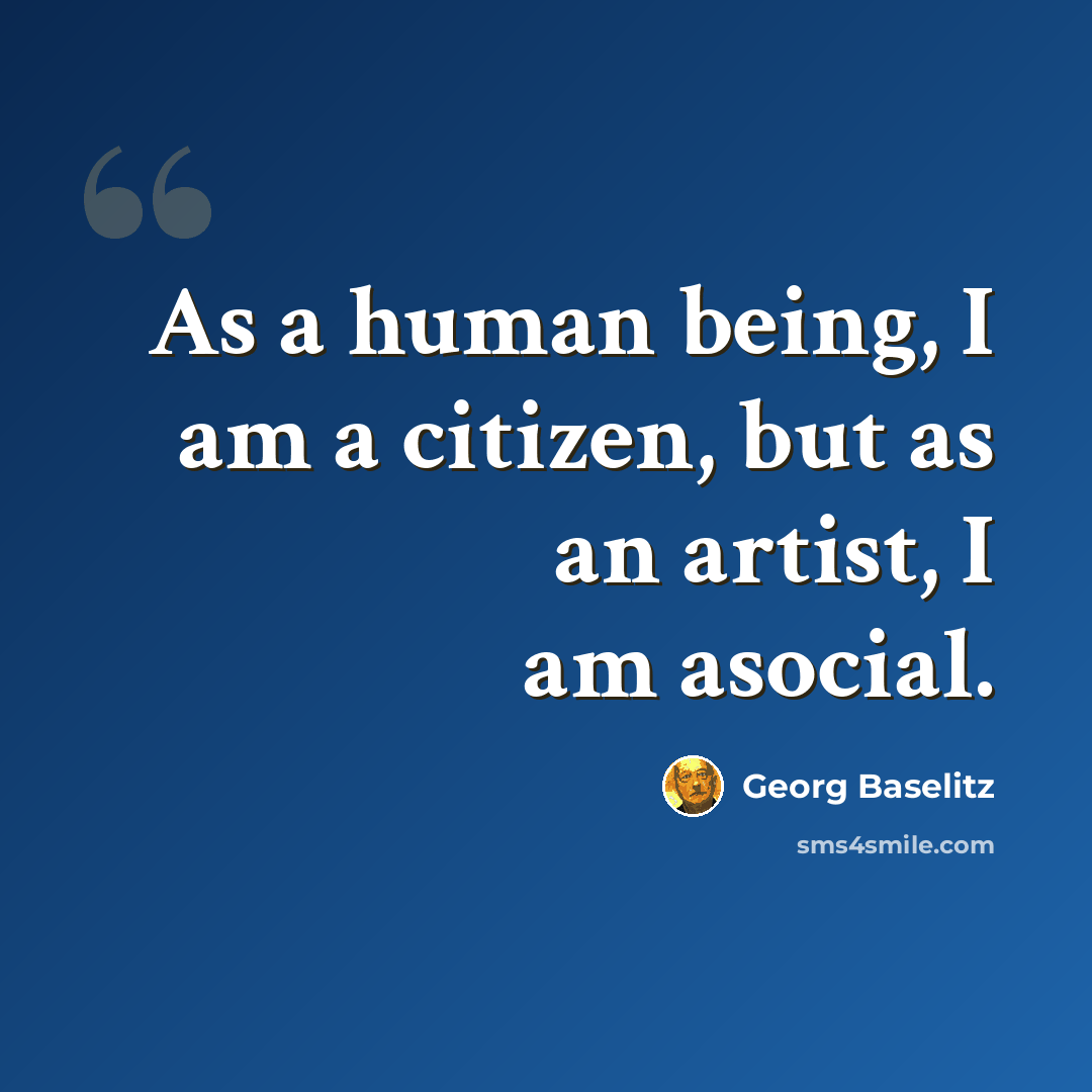 “As a human being, I am a citizen, but as an artist, I am asocial.” quote by Georg Baselitz