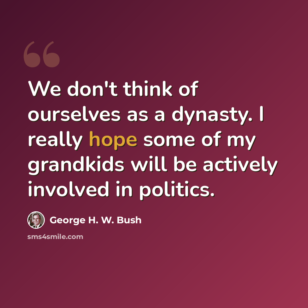 “We don't think of ourselves as a dynasty. I really hope some of my grandkids will be actively involved in politics.” quote by George H. W. Bush