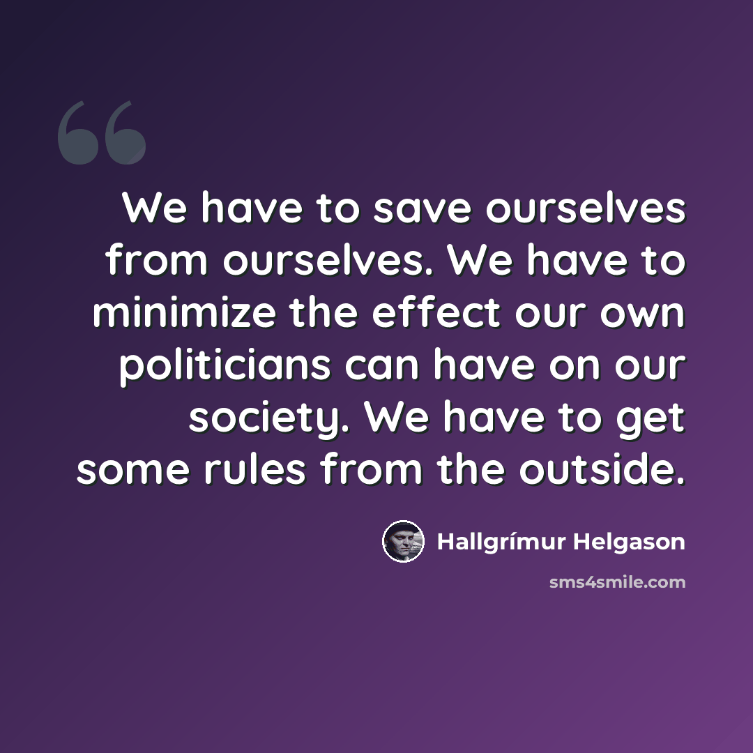 “We have to save ourselves from ourselves. We have to minimize the effect our own politicians can have on our society. We have to get some rules from the outside.” quote by Hallgrimur Helgason