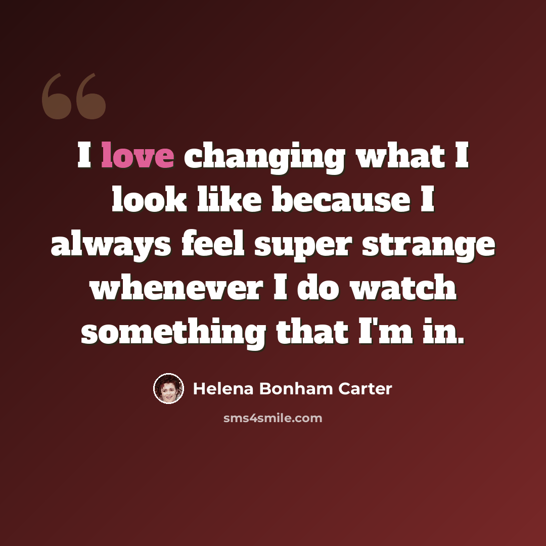 “I love changing what I look like because I always feel super strange whenever I do watch something that I'm in.” quote by Helena Bonham Carter