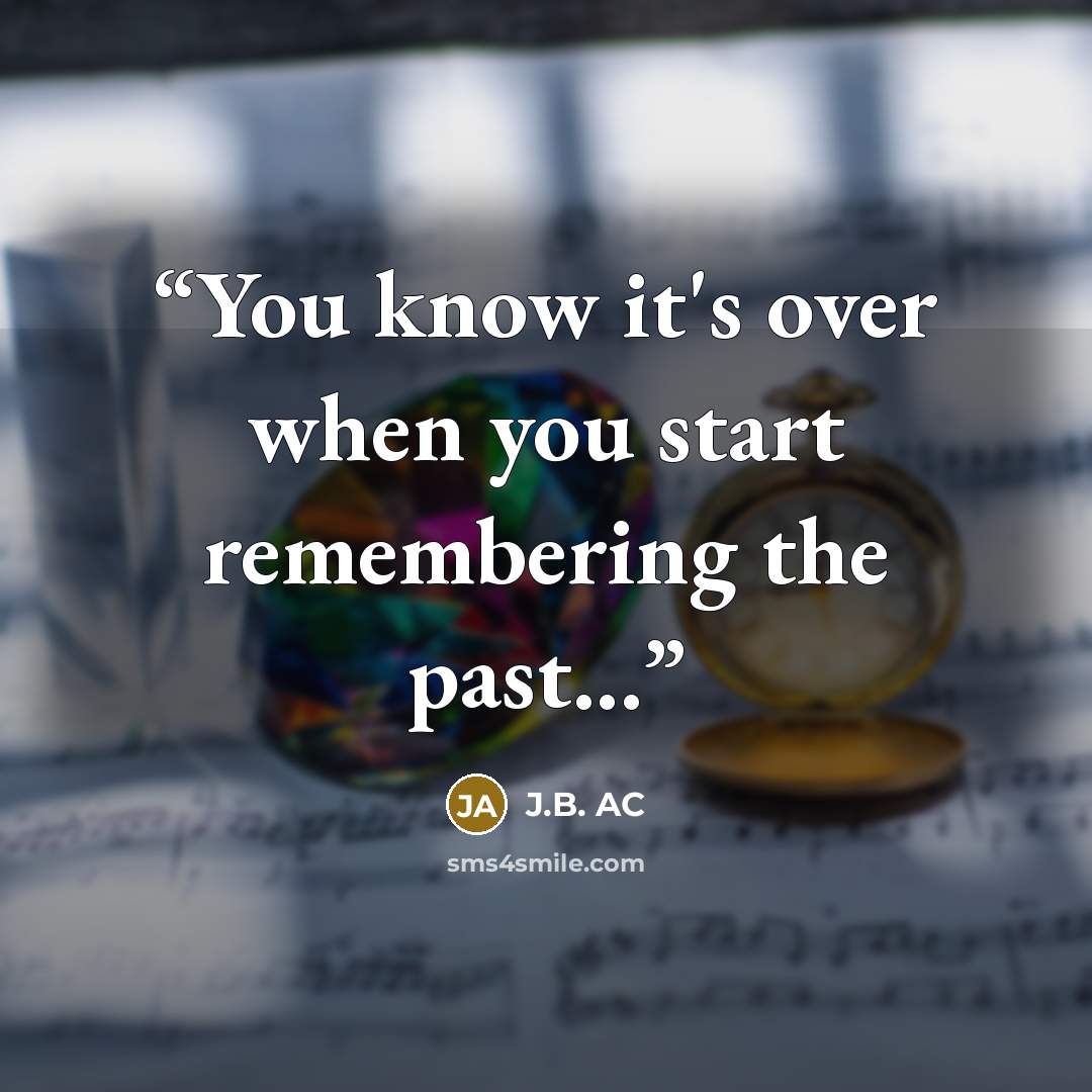 “You know it's over when you start remembering the past...” quote by J.B. AC
