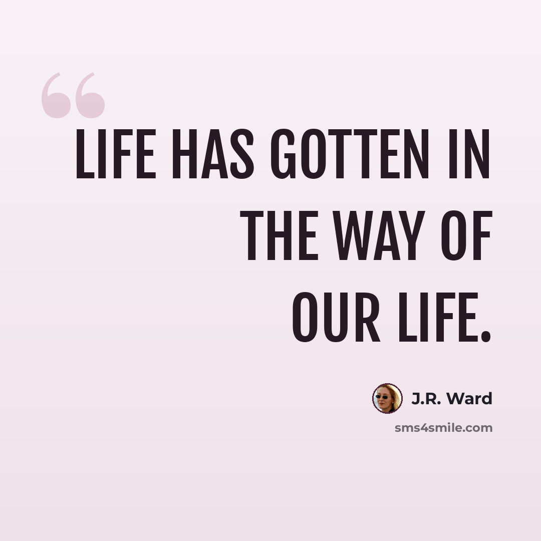 “Life has gotten in the way of our life.” quote by J.R. Ward