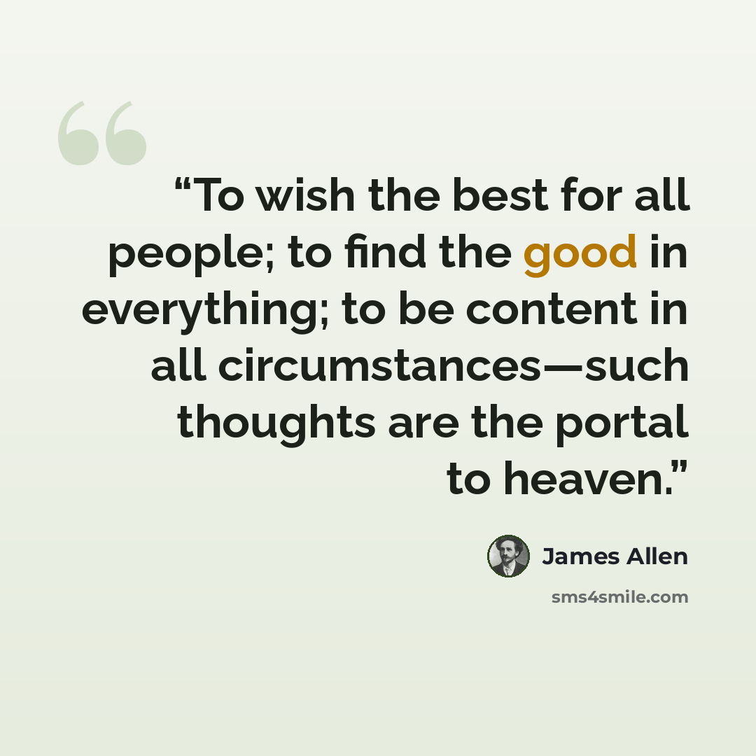 “To wish the best for all people; to find the good in everything; to be content in all circumstances—such thoughts are the portal to heaven.” quote by James Allen