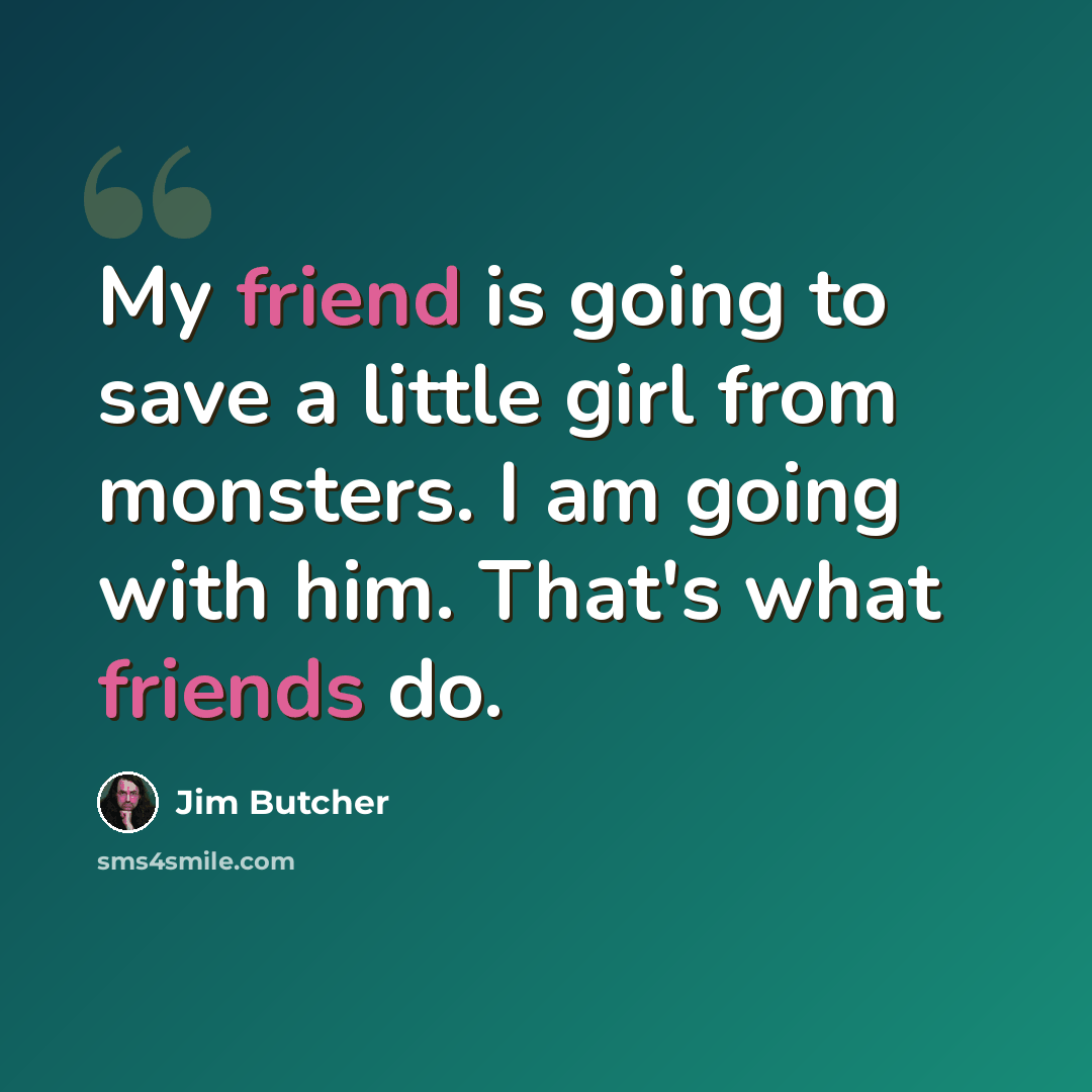“My friend is going to save a little girl from monsters. I am going with him. That's what friends do.” quote by Jim Butcher