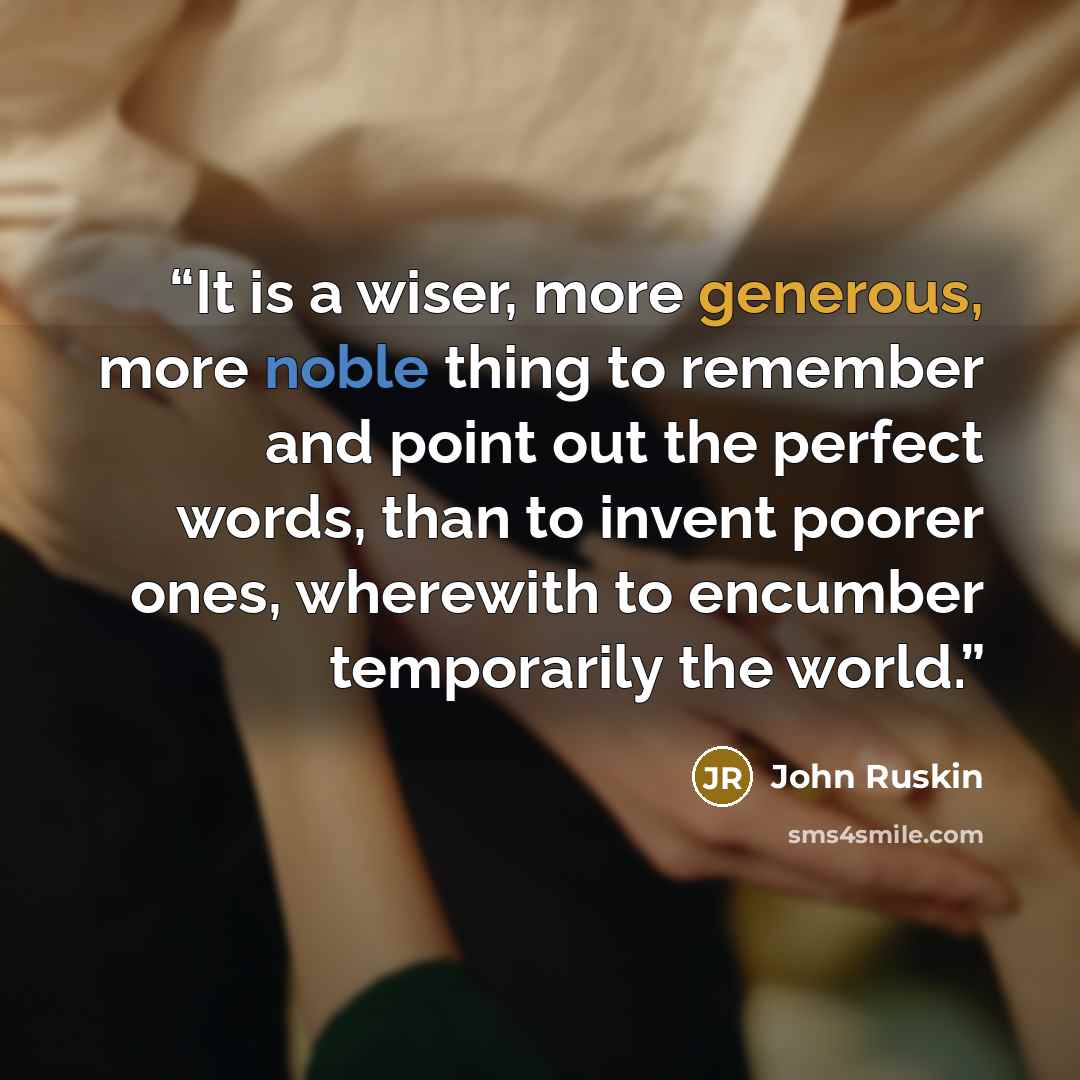 “It is a wiser, more generous, more noble thing to remember and point out the perfect words, than to invent poorer ones, wherewith to encumber temporarily the world.” quote by John Ruskin