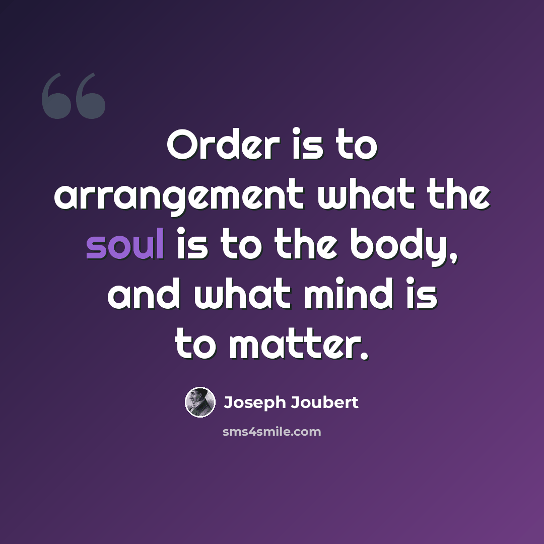 “Order is to arrangement what the soul is to the body, and what mind is to matter.” quote by Joseph Joubert