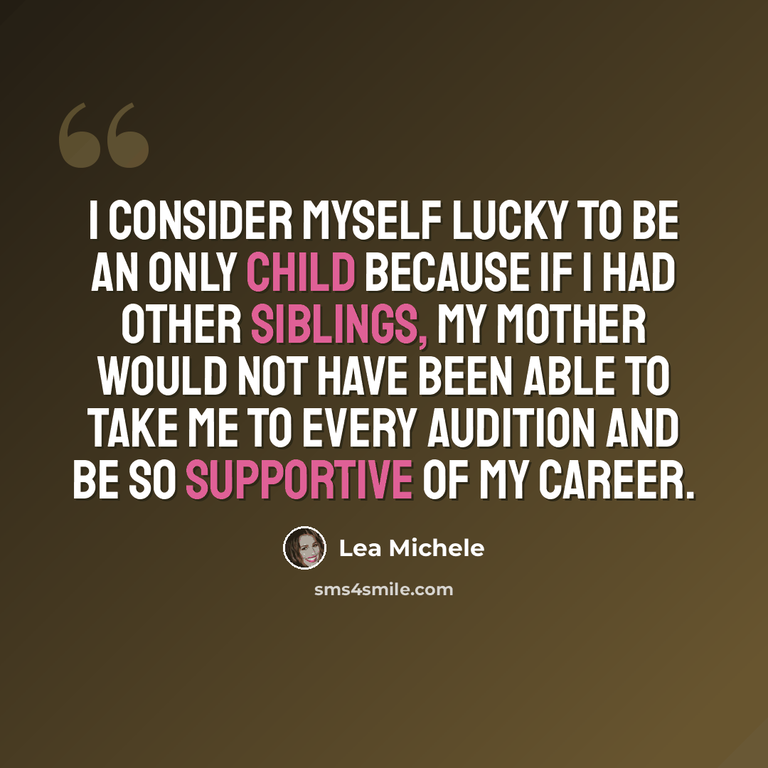 “I consider myself lucky to be an only child because if I had other siblings, my mother would not have been able to take me to every audition and be so supportive of my career.” quote by Lea Michele