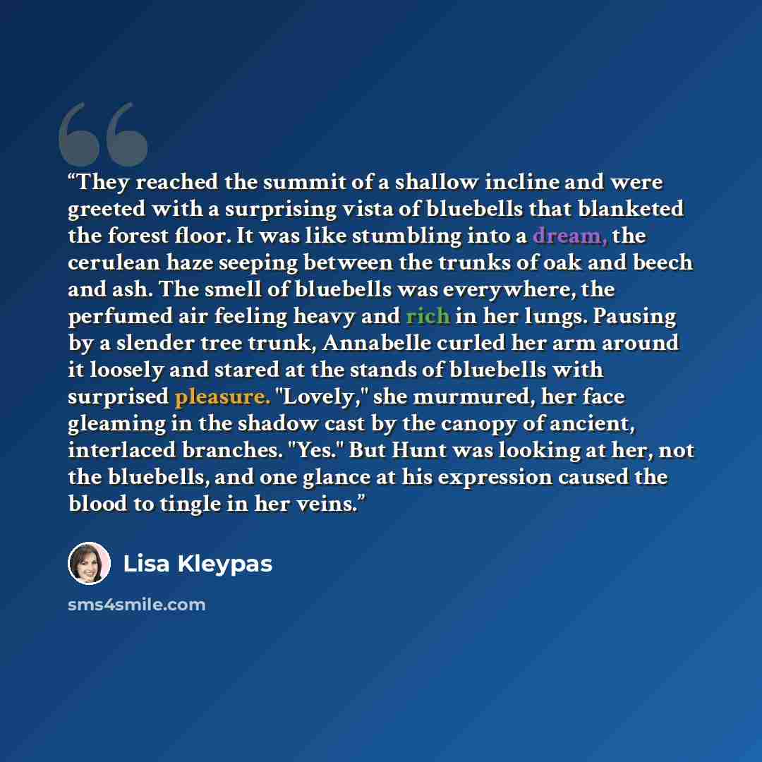 “They reached the summit of a shallow incline and were greeted with a surprising vista of bluebells that blanketed the forest floor. It was like stumbling into a dream, the cerulean haze seeping between the trunks of oak and beech and ash. The smell of bluebells was everywhere, the perfumed air…” quote by Lisa Kleypas