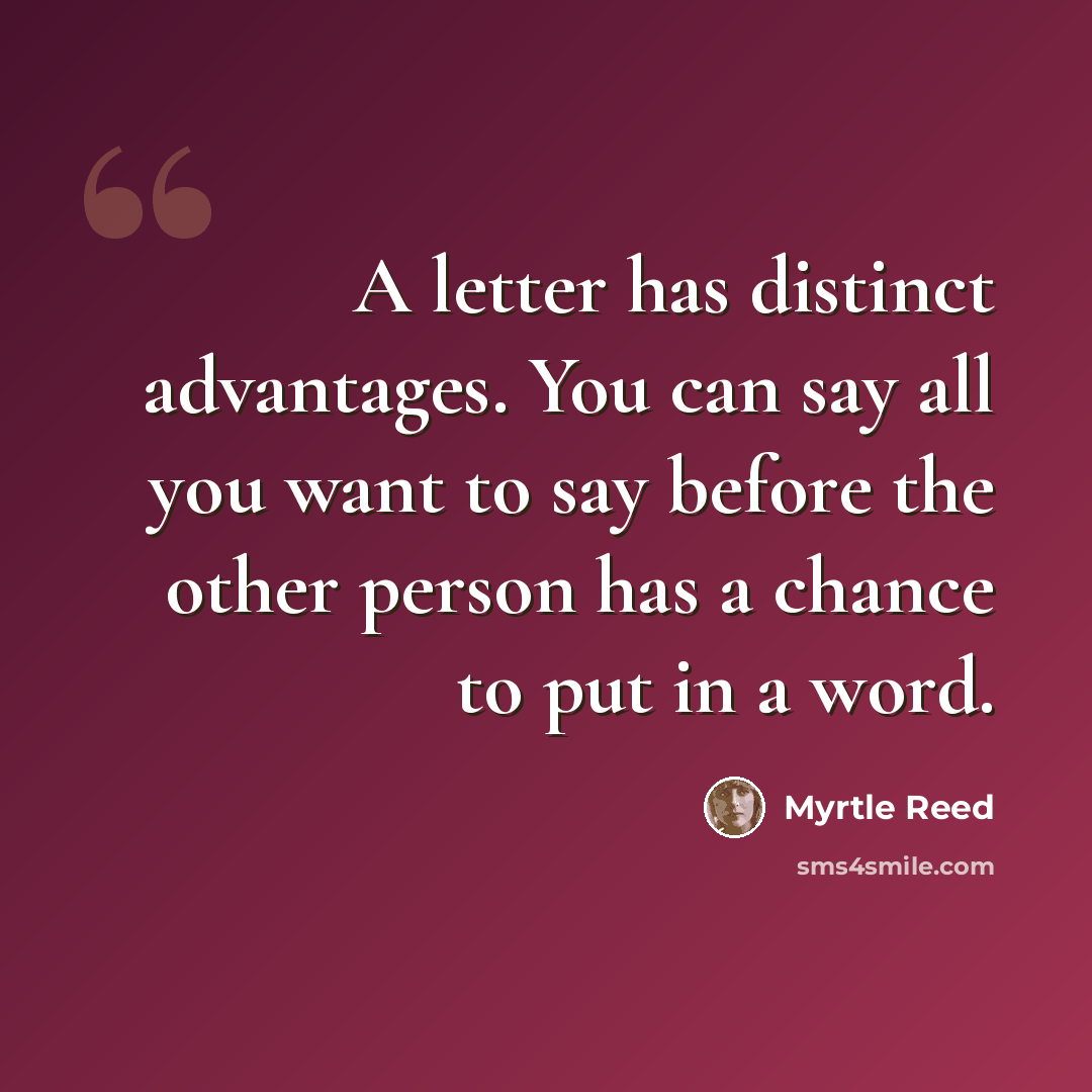“A letter has distinct advantages. You can say all you want to say before the other person has a chance to put in a word.” quote by Myrtle Reed