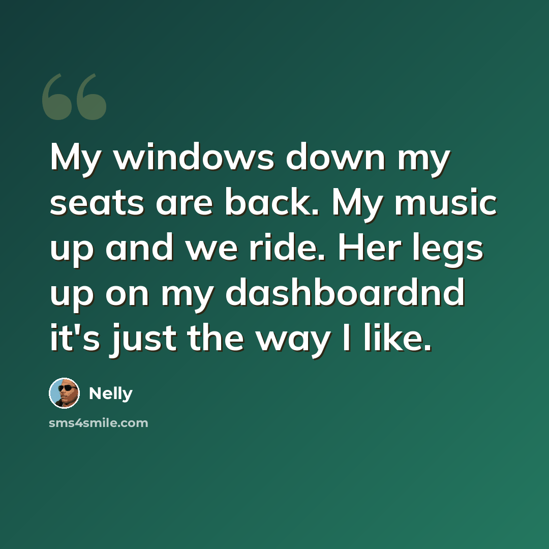 “My windows down my seats are back. My music up and we ride. Her legs up on my dashboardnd it's just the way I like.” quote by Nelly