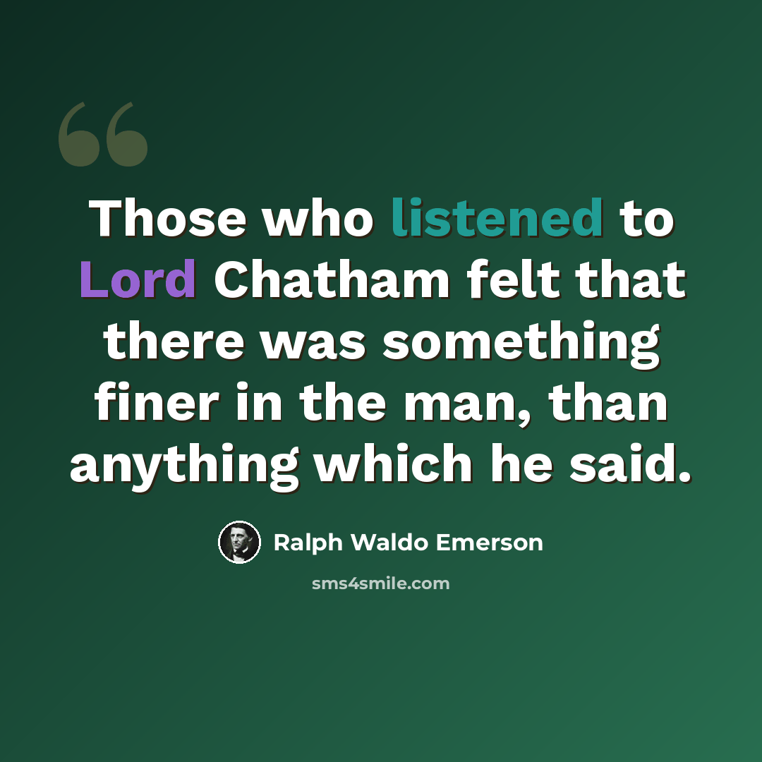 “Those who listened to Lord Chatham felt that there was something finer in the man, than anything which he said.” quote by Ralph Waldo Emerson