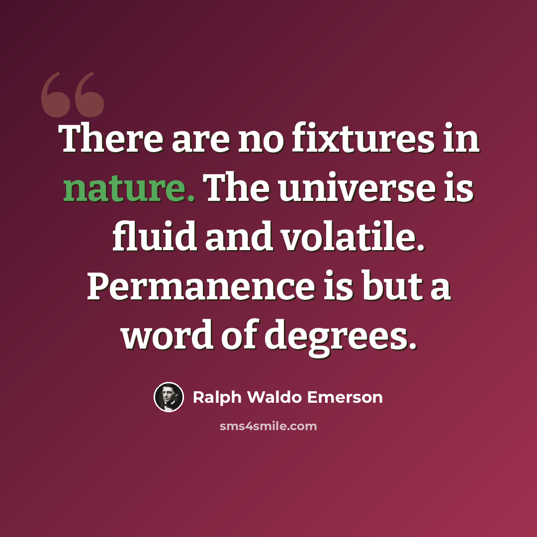 “There are no fixtures in nature. The universe is fluid and volatile. Permanence is but a word of degrees.” quote by Ralph Waldo Emerson
