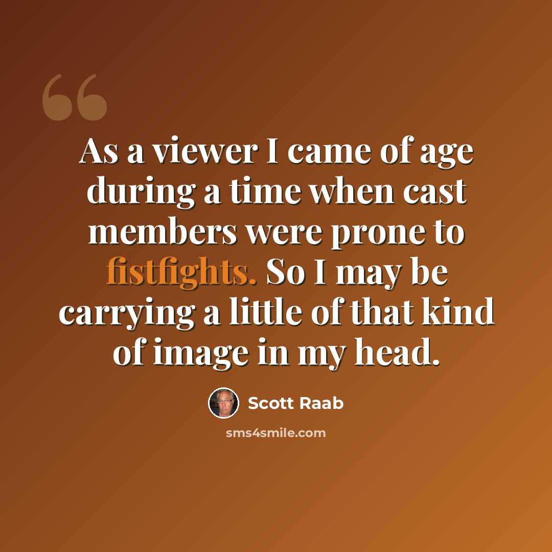 “As a viewer I came of age during a time when cast members were prone to fistfights. So I may be carrying a little of that kind of image in my head.” quote by Scott Raab