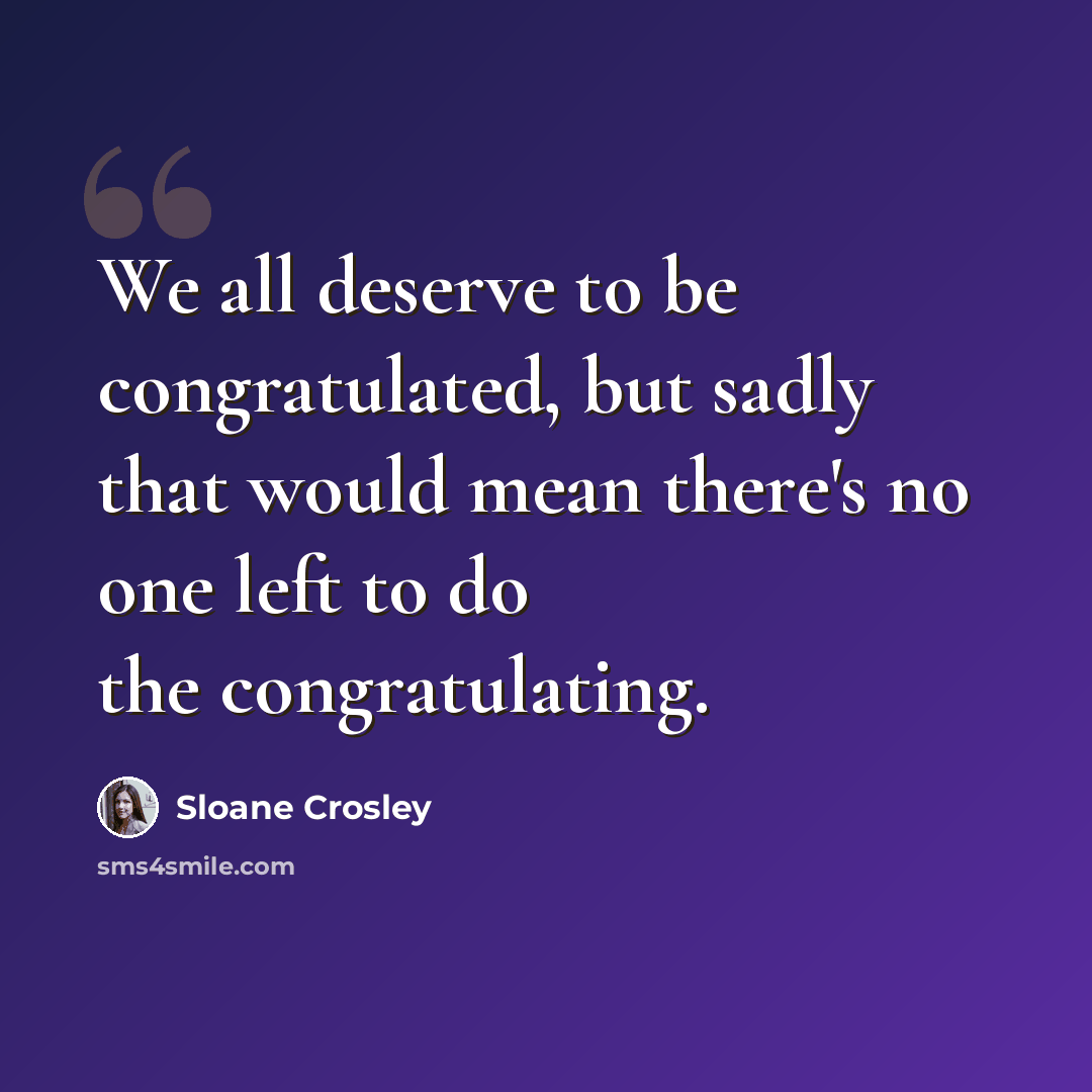 “We all deserve to be congratulated, but sadly that would mean there's no one left to do the congratulating.” quote by Sloane Crosley