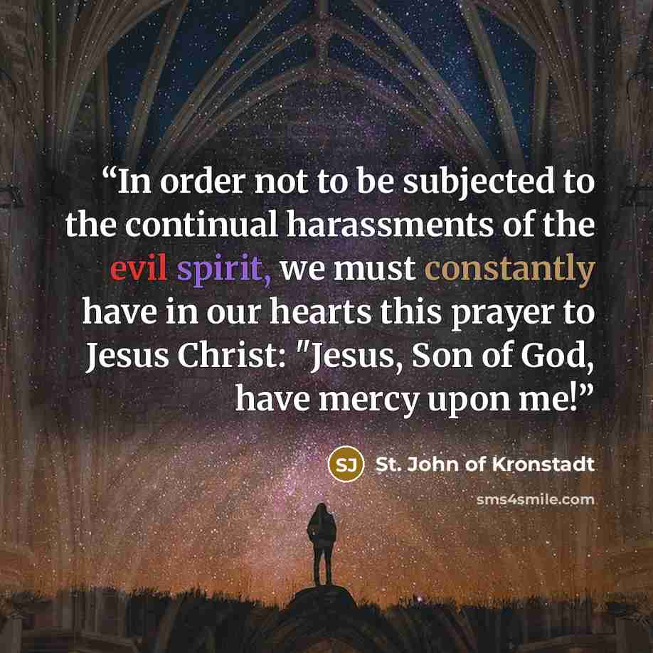 “In order not to be subjected to the continual harassments of the evil spirit, we must constantly have in our hearts this prayer to Jesus Christ: "Jesus, Son of God, have mercy upon me!” quote by St. John of Kronstadt
