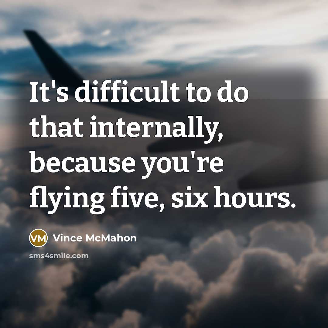 “It's difficult to do that internally, because you're flying five, six hours.” quote by Vince McMahon