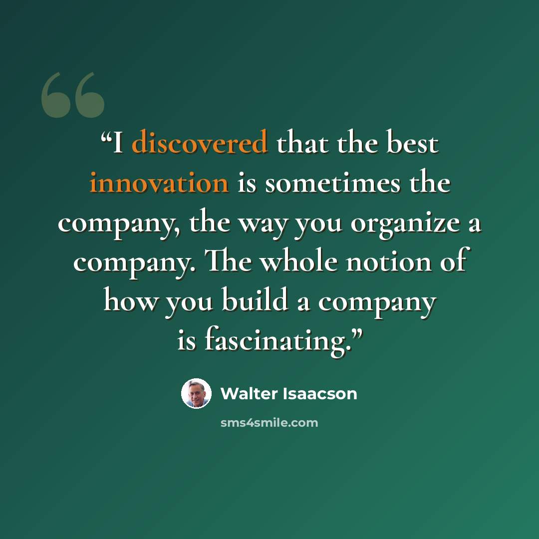 “I discovered that the best innovation is sometimes the company, the way you organize a company. The whole notion of how you build a company is fascinating.” quote by Walter Isaacson