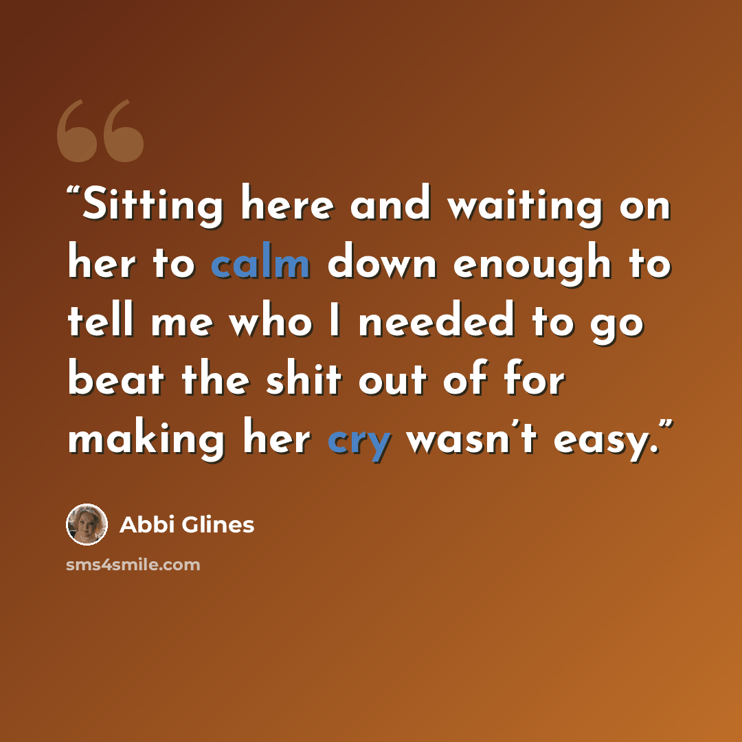 “Sitting here and waiting on her to calm down enough to tell me who I needed to go beat the shit out of for making her cry wasn’t easy.” quote by Abbi Glines