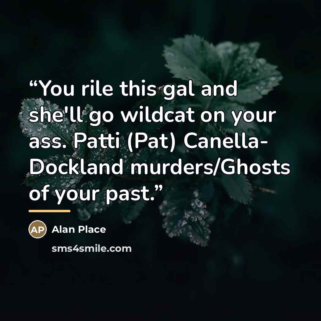 “You rile this gal and she'll go wildcat on your ass. Patti (Pat) Canella- Dockland murders/Ghosts of your past.” quote by Alan Place