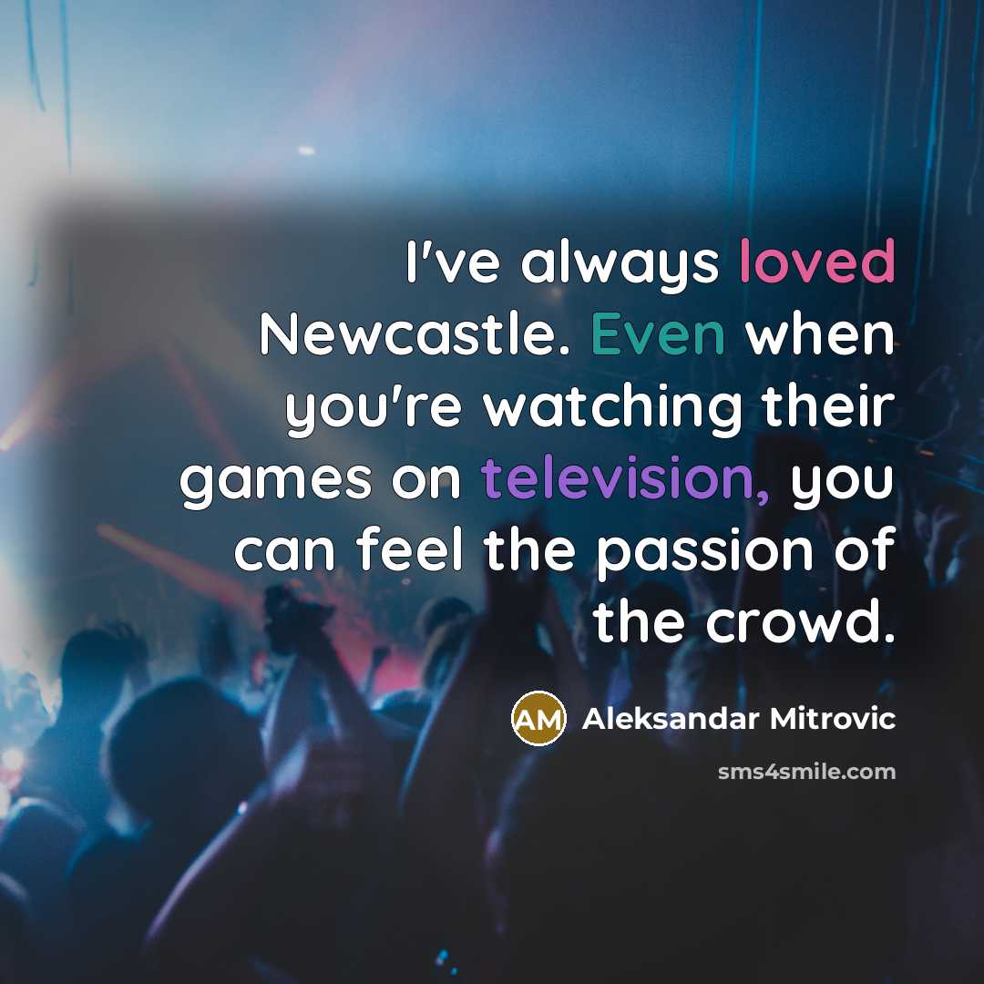 “I've always loved Newcastle. Even when you're watching their games on television, you can feel the passion of the crowd.” quote by Aleksandar Mitrovic