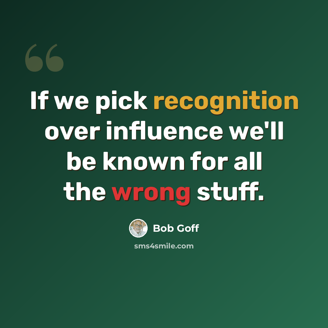 “If we pick recognition over influence we'll be known for all the wrong stuff.” quote by Bob Goff