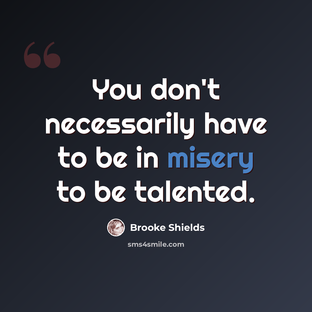 “You don't necessarily have to be in misery to be talented.” quote by Brooke Shields