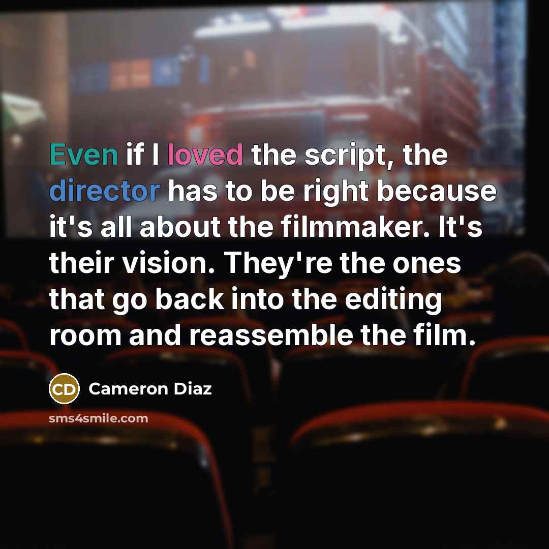 “Even if I loved the script, the director has to be right because it's all about the filmmaker. It's their vision. They're the ones that go back into the editing room and reassemble the film.” quote by Cameron Diaz