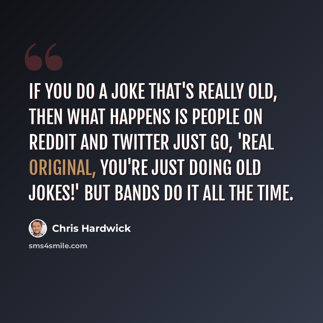 “If you do a joke that's really old, then what happens is people on Reddit and Twitter just go, 'Real original, you're just doing old jokes!' But bands do it all the time.” quote by Chris Hardwick