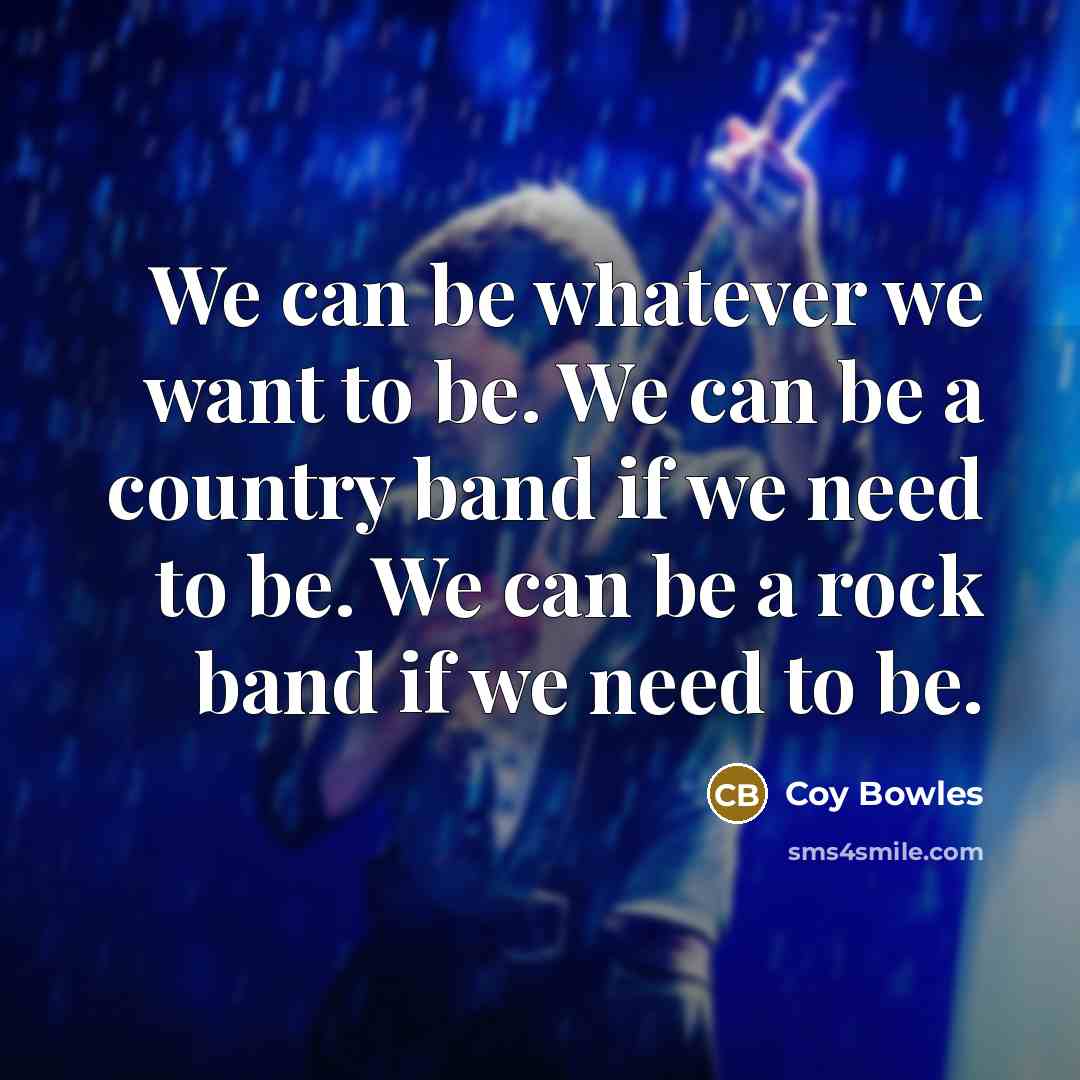 “We can be whatever we want to be. We can be a country band if we need to be. We can be a rock band if we need to be.” quote by Coy Bowles