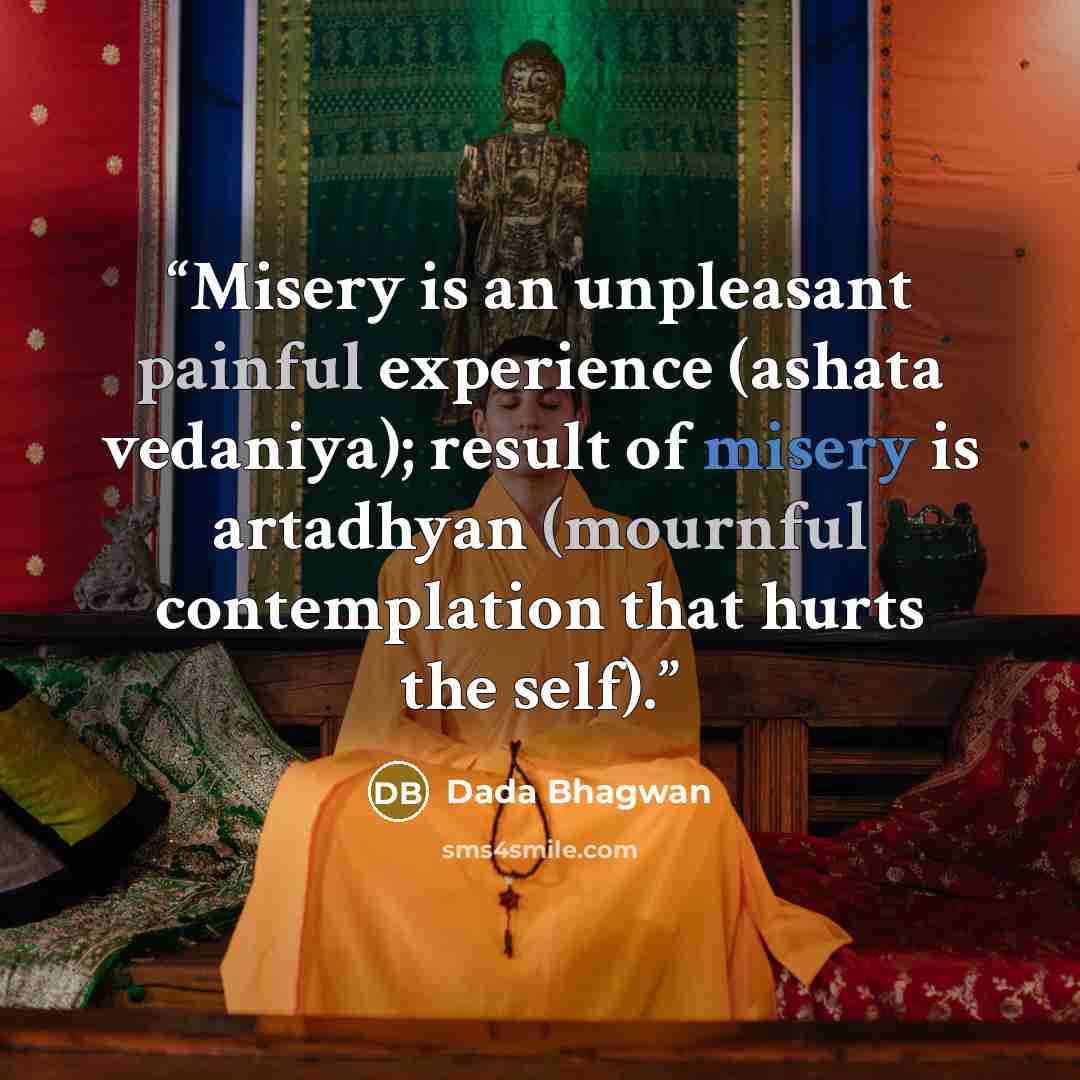 “Misery is an unpleasant painful experience (ashata vedaniya); result of misery is artadhyan (mournful contemplation that hurts the self).” quote by Dada Bhagwan