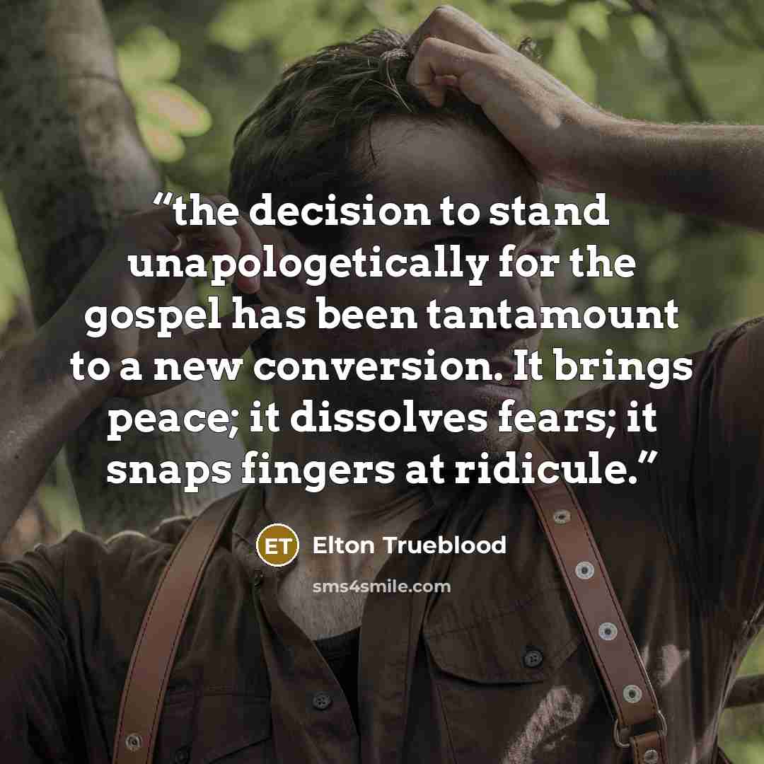 “the decision to stand unapologetically for the gospel has been tantamount to a new conversion. It brings peace; it dissolves fears; it snaps fingers at ridicule.” quote by Elton Trueblood