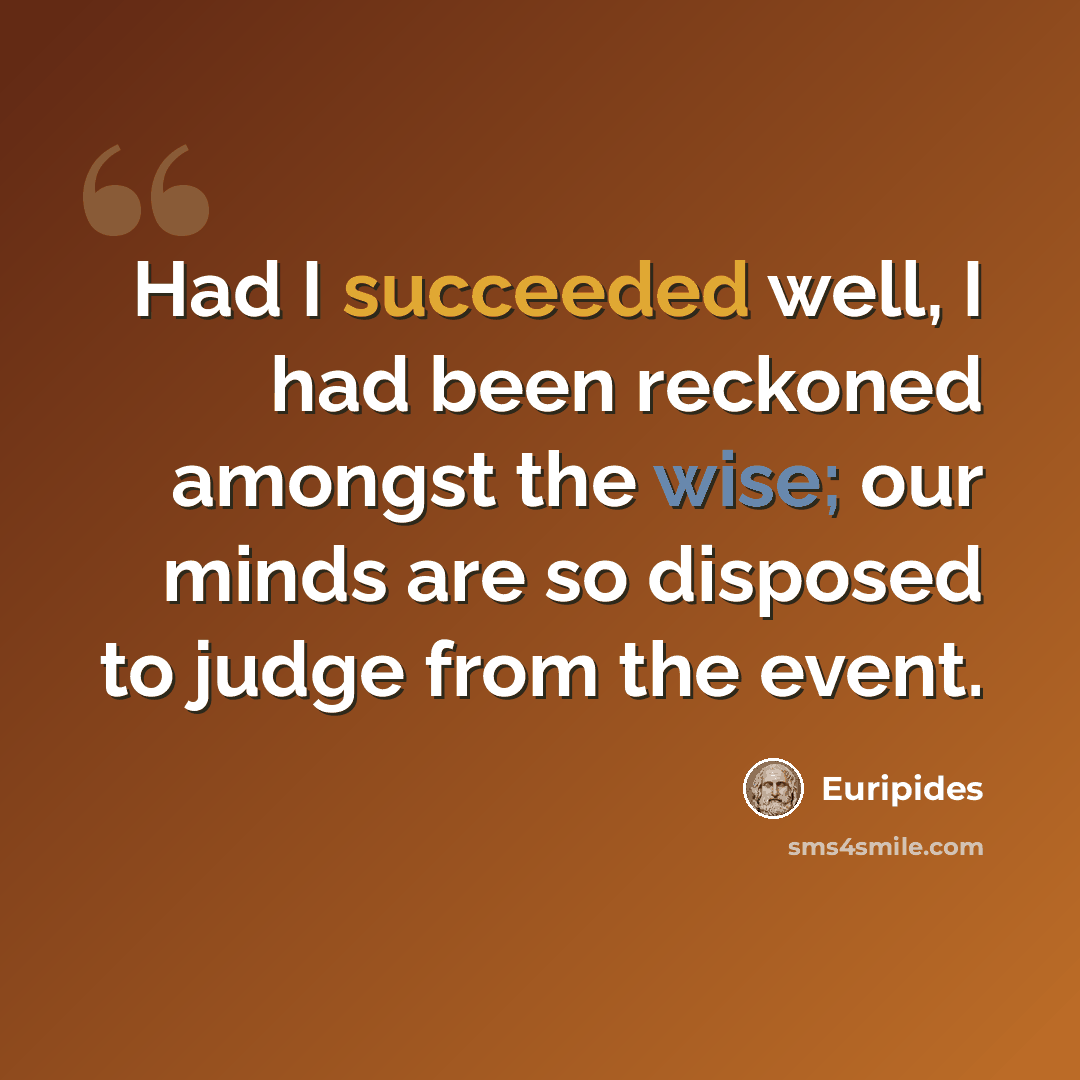 “Had I succeeded well, I had been reckoned amongst the wise; our minds are so disposed to judge from the event.” quote by Euripides