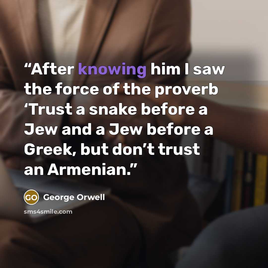 “After knowing him I saw the force of the proverb ‘Trust a snake before a Jew and a Jew before a Greek, but don’t trust an Armenian.” quote by George Orwell