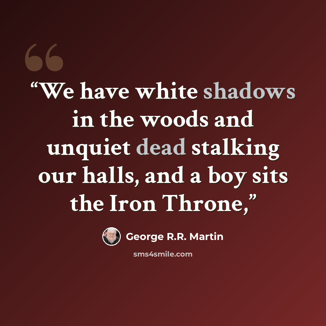 “We have white shadows in the woods and unquiet dead stalking our halls, and a boy sits the Iron Throne,” quote by George R.R. Martin
